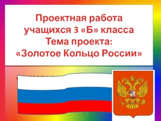 Проектная работа учащихся 3 Б классаТема проекта:Золотое Кольцо России