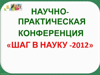 НАУЧНО-ПРАКТИЧЕСКАЯ
 КОНФЕРЕНЦИЯ
ШАГ В НАУКУ -2012