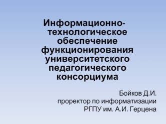 Информационно-технологическое обеспечение функционирования университетского педагогического консорциума

 Бойков Д.И. 
проректор по информатизации 
РГПУ им. А.И. Герцена


Санкт-Петербург
11 марта 2010 г.