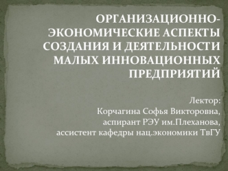 ОРГАНИЗАЦИОННО-ЭКОНОМИЧЕСКИЕ АСПЕКТЫ СОЗДАНИЯ И ДЕЯТЕЛЬНОСТИ МАЛЫХ ИННОВАЦИОННЫХ ПРЕДПРИЯТИЙЛектор:Корчагина Софья Викторовна, аспирант РЭУ им.Плеханова, ассистент кафедры нац.экономики ТвГУ