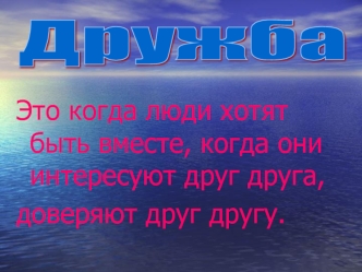 Это когда люди хотят быть вместе, когда они интересуют друг друга, 
доверяют друг другу.