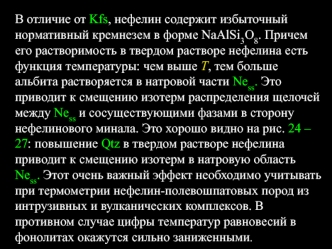 В отличие от Kfs, нефелин содержит избыточный нормативный кремнезем в форме NaAlSi3O8. Причем его растворимость в твердом растворе нефелина есть функция температуры: чем выше Т, тем больше альбита растворяется в натровой части Ness. Это приводит к смещени