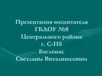 Презентация воспитателя ГБДОУ №8Центрального районаг. С-ПбБагдонас Светланы Виталиюсовны