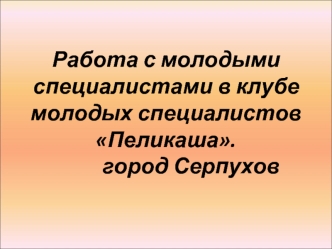 Работа с молодыми специалистами в клубе молодых специалистов Пеликаша.			город Серпухов