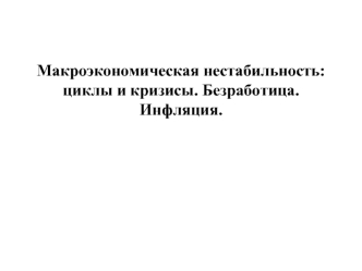 Макроэкономическая нестабильность циклы и кризисы. Безработица. Инфляция