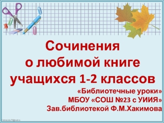 Сочинения 
о любимой книге
учащихся 1-2 классов 
Библиотечные уроки
МБОУ СОШ №23 с УИИЯ
Зав.библиотекой Ф.М.Хакимова