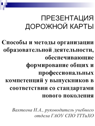 ПРЕЗЕНТАЦИЯ ДОРОЖНОЙ КАРТЫСпособы и методы организации образовательной деятельности, обеспечивающие формирование общих и профессиональных компетенций у выпускников в соответствии со стандартами нового поколенияВахтеева Н.А., руководитель учебного отдела Г