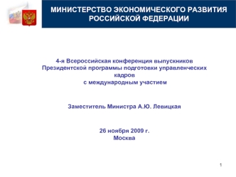 4-я Всероссийская конференция выпускников 
Президентской программы подготовки управленческих кадров
 с международным участием 


Заместитель Министра А.Ю. Левицкая


26 ноября 2009 г.
Москва