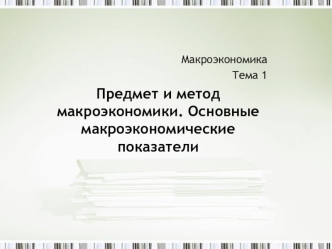 Макроэкономика Тема 1 Предмет и метод макроэкономики. Основные макроэкономические показатели.