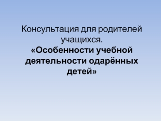 Консультация для родителей учащихся.Особенности учебной деятельности одарённых детей