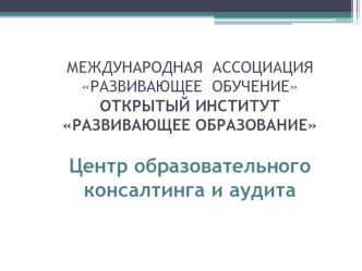 МЕЖДУНАРОДНАЯ  АССОЦИАЦИЯРАЗВИВАЮЩЕЕ  ОБУЧЕНИЕОТКРЫТЫЙ ИНСТИТУТРАЗВИВАЮЩЕЕ ОБРАЗОВАНИЕЦентр образовательного консалтинга и аудита