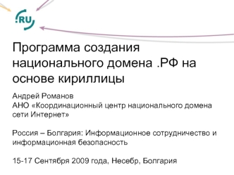 Программа создания национального домена .РФ на основе кириллицы
Андрей Романов
АНО Координационный центр национального домена сети Интернет

Россия – Болгария: Информационное сотрудничество и информационная безопасность

15-17 Сентября 2009 года, Несебр, 