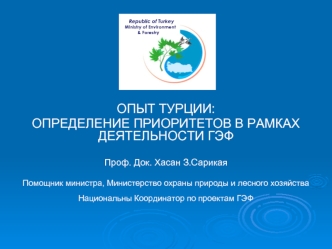 ОПЫТ ТУРЦИИ:
ОПРЕДЕЛЕНИЕ ПРИОРИТЕТОВ В РАМКАХ ДЕЯТЕЛЬНОСТИ ГЭФ

Проф. Док. Хасан З.Сарикая

Помощник министра, Министерство охраны природы и лесного хозяйства
Национальны Координатор по проектам ГЭФ