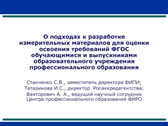 О подходах к разработке измерительных материалов для оценки освоения требований ФГОС обучающимися и выпускниками образовательного учреждения профессионального образования 

 
Станченко С.В., заместитель директора ФИПИ; 
Татаринова И.С., директор  Росаккре