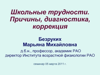 Школьные трудности. Причины, диагностика, коррекцияБезрукихМарьяна Михайловна д.б.н., профессор, академик РАО директор Института возрастной физиологии РАОсеминар 05 марта 2011 г.