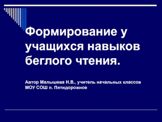 Формирование у учащихся навыков беглого чтения.Автор Малышева Н.В., учитель начальных классов МОУ СОШ п. Пятидорожное