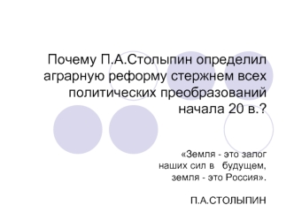 Почему П.А.Столыпин определил аграрную реформу стержнем всех политических преобразований     начала 20 в.?                                                                                Земля - это залог                                   наших сил в   буд