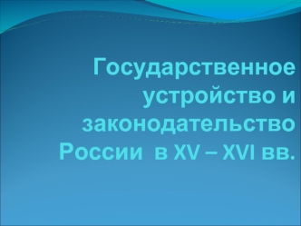 Государственное устройство и законодательство России в XV – XVI вв