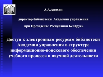 А.А.Анохин директор библиотеки Академии управления при Президенте Республики Беларусь при Президенте Республики Беларусь Доступ к электронным ресурсам.