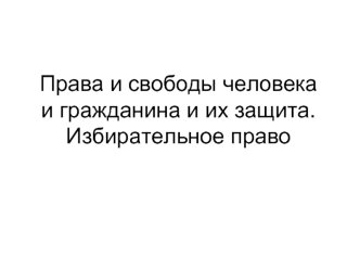 Права и свободы человека и гражданина, их защита. Избирательное право