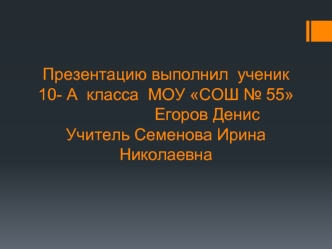 Презентацию выполнил  ученик 10- А  класса  МОУ СОШ № 55                  Егоров ДенисУчитель Семенова Ирина Николаевна