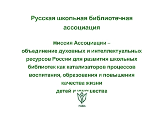 Русская школьная библиотечная ассоциацияМиссия Ассоциации – объединение духовных и интеллектуальных ресурсов России для развития школьных библиотек как катализаторов процессов воспитания, образования и повышения качества жизни детей и юношества