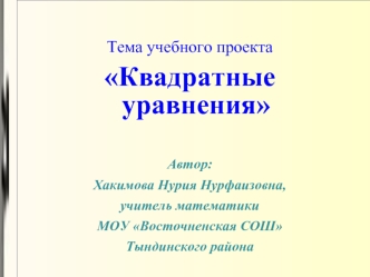 Тема учебного проекта
Квадратные уравнения

Автор: 
Хакимова Нурия Нурфаизовна,
учитель математики
МОУ Восточненская СОШ 
Тындинского района