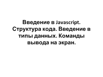 Введение в Javascript. Структура кода. Введение в типы данных. Команды вывода на экран