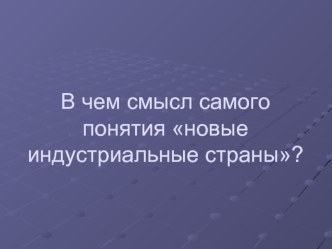 В чем смысл самого понятия новые индустриальные страны?