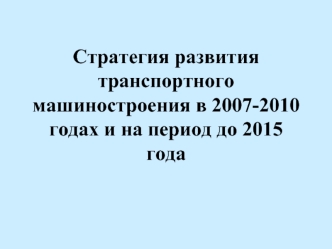 Стратегия развития транспортного машиностроения в 2007-2010 годах и на период до 2015 года