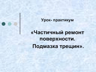 Урок- практикум Частичный ремонт поверхности. Подмазка трещин.