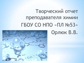 Творческий отчет преподавателя химии 
ГБОУ СО НПО ПЛ №53 
Орлюк В.В.