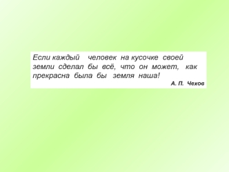 Если каждый    человек  на кусочке  своей  земли  сделал  бы  всё,  что  он  может,   как  прекрасна  была  бы   земля  наша!
А. П.  Чехов