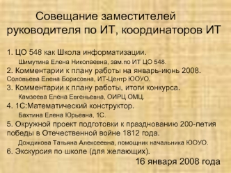 Совещание заместителей        руководителя по ИТ, координаторов ИТ                  1. ЦО 548 как Школа информатизации. 	Шимутина Елена Николаевна, зам.по ИТ ЦО 548.2. Комментарии к плану работы на январь-июнь 2008. 	Соловьева Елена Борисовна, ИТ-Центр ЮО