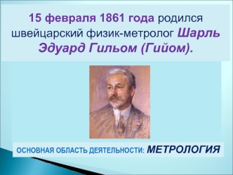 15 февраля 1861 года родился швейцарский физик-метролог Шарль Эдуард Гильом (Гийом).