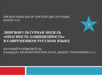 Презентация магистерской диссертацииШарко А.В.Лингвокультурная модельопасность-защищенностьв современном русском языке научный руководитель:кандидат филологических наук, доцент Тихомирова Е.А.