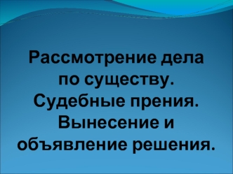 Рассмотрение дела по существу. Судебные прения. Вынесение и объявление решения