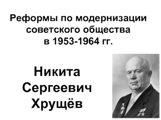 Реформы по модернизации советского общества в 1953 -1964 годах. Никита Сергеевич Хрущёв