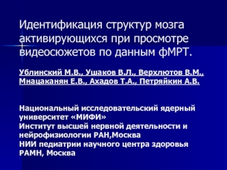 Идентификация структур мозга активирующихся при просмотре видеосюжетов по данным фМРТ. Ублинский М.В., Ушаков В.Л., Верхлютов В.М.,Мнацаканян Е.В., Ахадов Т.А., Петряйкин А.В.  Национальный исследовательский ядерный университет МИФИИнститут высшей нервной