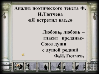 Анализ поэтического текста Ф.И.Тютчева  
Я встретил вас..                Любовь, любовь –                гласит  преданье-      Союз души             с душой родной                             Ф.И.Тютчев.