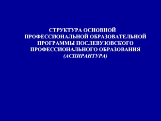 СТРУКТУРА ОСНОВНОЙ ПРОФЕССИОНАЛЬНОЙ ОБРАЗОВАТЕЛЬНОЙ ПРОГРАММЫ ПОСЛЕВУЗОВСКОГО ПРОФЕССИОНАЛЬНОГО ОБРАЗОВАНИЯ (АСПИРАНТУРА)