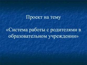 Проект на темуСистема работы с родителями в образовательном учреждении