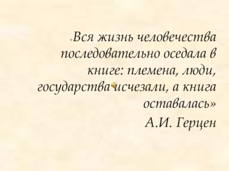 Вся жизнь человечества последовательно оседала в книге: племена, люди, государства исчезали, а книга оставалась 
А.И. Герцен