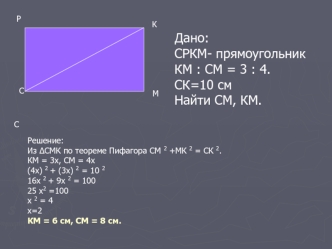 Дано:
СРКМ- прямоугольник           
КМ : СМ = 3 : 4. 
СК=10 см
Найти СМ, КМ.