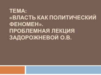 ТЕМА: ВЛАСТЬ КАК ПОЛИТИЧЕСКИЙ ФЕНОМЕН.Проблемная лекция Задорожневой О.В.