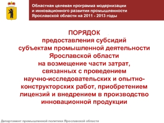 ПОРЯДОК 
предоставления субсидий 
субъектам промышленной деятельности Ярославской области 
на возмещение части затрат, 
связанных с проведением 
научно-исследовательских и опытно-конструкторских работ, приобретением лицензий и внедрением в производство ин