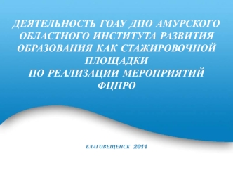 ДЕЯТЕЛЬНОСТЬ ГОАУ ДПО АМУРСКОГО ОБЛАСТНОГО ИНСТИТУТА РАЗВИТИЯ ОБРАЗОВАНИЯ КАК СТАЖИРОВОЧНОЙ ПЛОЩАДКИ 
ПО РЕАЛИЗАЦИИ МЕРОПРИЯТИЙ ФЦПРО