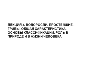 Водоросли. Простейшие. Грибы. Общая характеристика. Основы классификации. Роль в природе и в жизни человека. Лекция 3