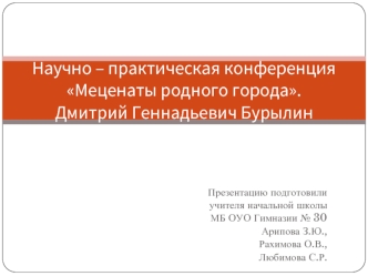 Научно – практическая конференция Меценаты родного города.Дмитрий Геннадьевич Бурылин