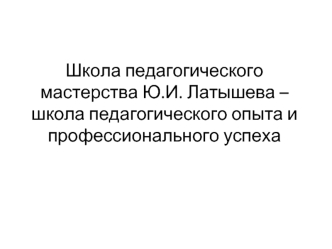 Школа педагогического мастерства Ю.И. Латышева – школа педагогического опыта и профессионального успеха